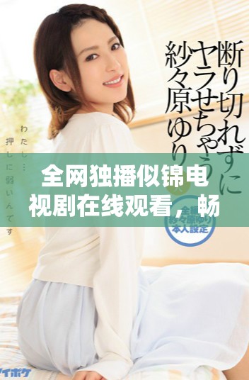 全网独播似锦电视剧在线观看，畅享精彩剧情与感人故事