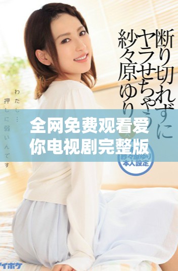 全网免费观看爱你电视剧完整版，精彩剧情尽在其中尽情享受