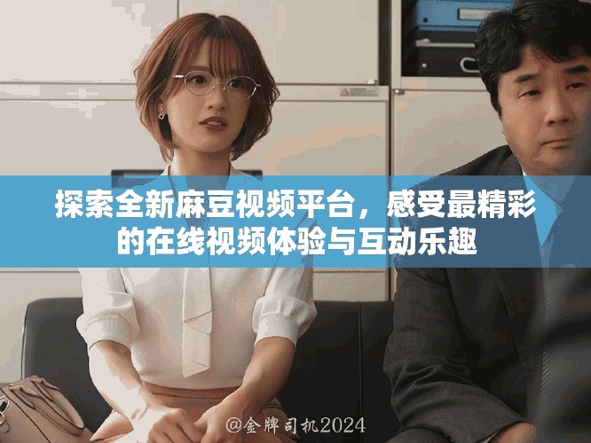 探索全新麻豆视频平台，感受最精彩的在线视频体验与互动乐趣
