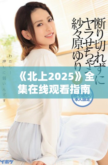 《北上2025》全集在线观看指南与剧集解析全攻略
