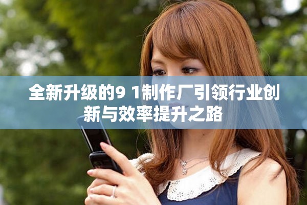 全新升级的9 1制作厂引领行业创新与效率提升之路