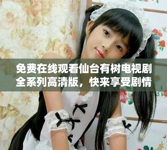 免费在线观看仙台有树电视剧全系列高清版，快来享受剧情吧