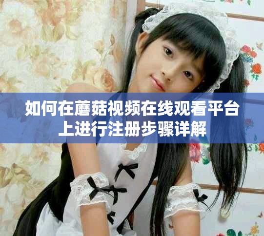 如何在蘑菇视频在线观看平台上进行注册步骤详解