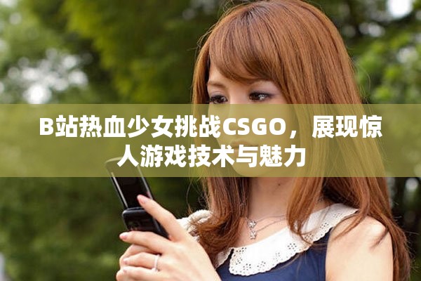 B站热血少女挑战CSGO，展现惊人游戏技术与魅力