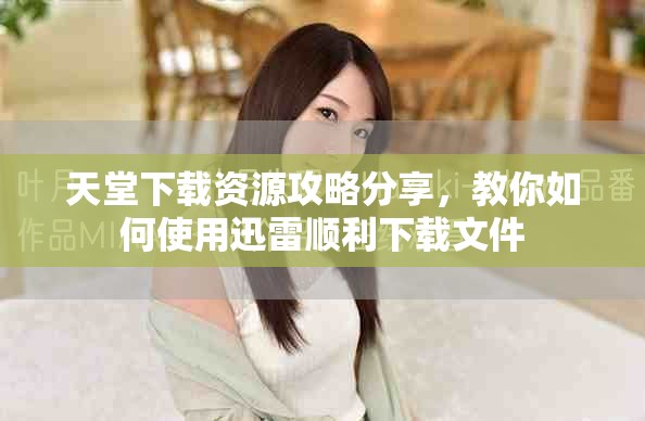 天堂下载资源攻略分享，教你如何使用迅雷顺利下载文件