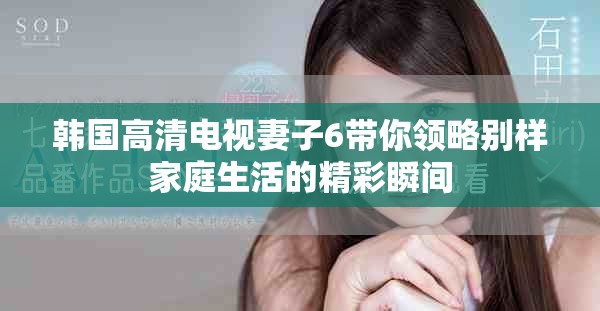 韩国高清电视妻子6带你领略别样家庭生活的精彩瞬间