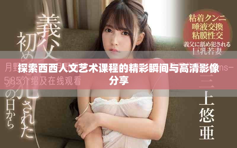 探索西西人文艺术课程的精彩瞬间与高清影像分享