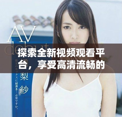 探索全新视频观看平台，享受高清流畅的观看体验与丰富内容