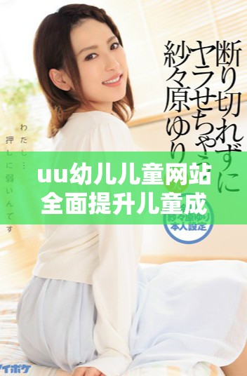 uu幼儿儿童网站全面提升儿童成长与学习体验的优质平台