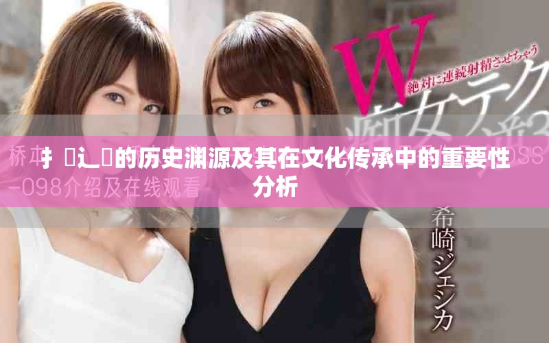 扌喿辶畐的历史渊源及其在文化传承中的重要性分析