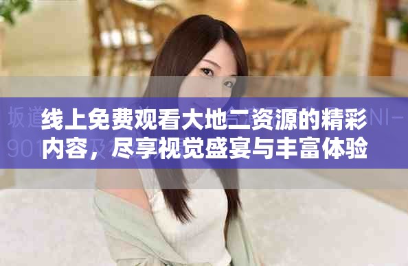 线上免费观看大地二资源的精彩内容，尽享视觉盛宴与丰富体验