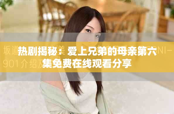 热剧揭秘：爱上兄弟的母亲第六集免费在线观看分享