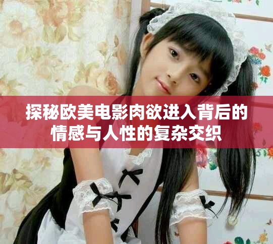 探秘欧美电影肉欲进入背后的情感与人性的复杂交织