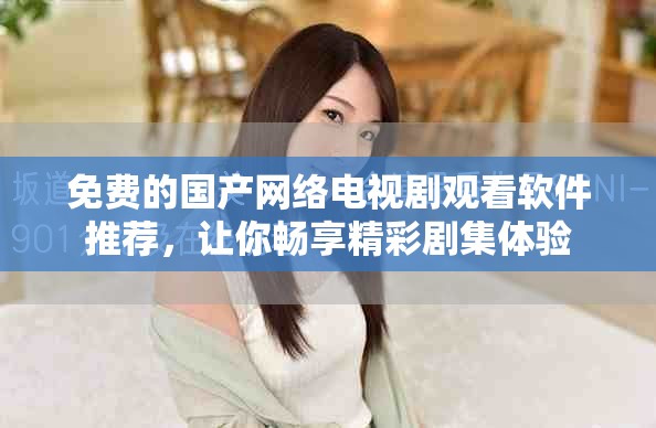 免费的国产网络电视剧观看软件推荐，让你畅享精彩剧集体验