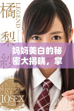 妈妈美白的秘密大揭晓，掌握护肤技巧助你焕发肌肤光彩