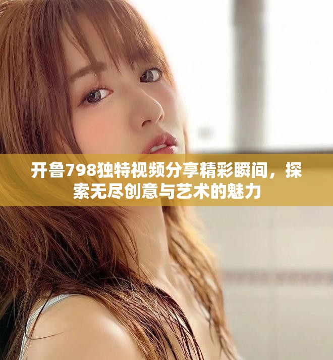 开鲁798独特视频分享精彩瞬间，探索无尽创意与艺术的魅力