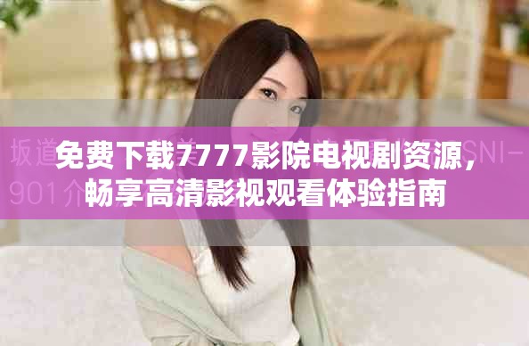 免费下载7777影院电视剧资源，畅享高清影视观看体验指南