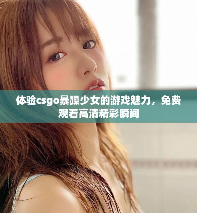 体验csgo暴躁少女的游戏魅力，免费观看高清精彩瞬间
