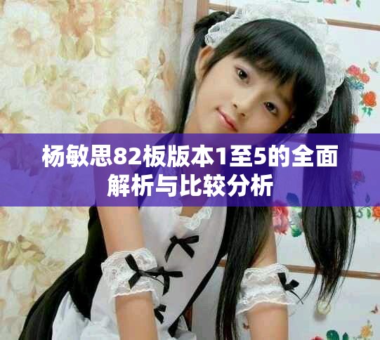 杨敏思82板版本1至5的全面解析与比较分析