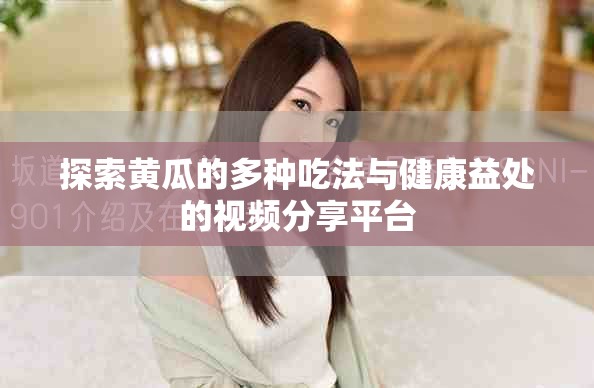 探索黄瓜的多种吃法与健康益处的视频分享平台