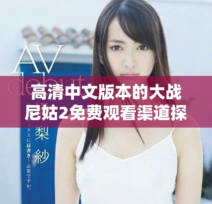 高清中文版本的大战尼姑2免费观看渠道探寻与观影推荐