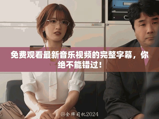 免费观看最新音乐视频的完整字幕，你绝不能错过！