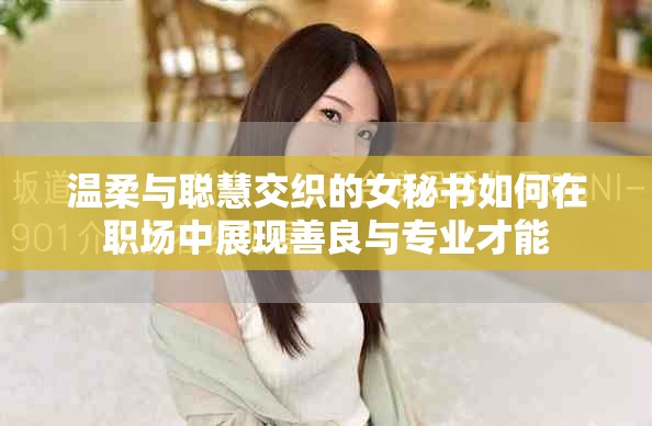 温柔与聪慧交织的女秘书如何在职场中展现善良与专业才能