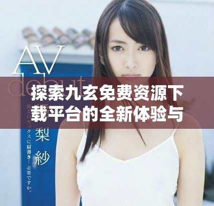 探索九玄免费资源下载平台的全新体验与便利性