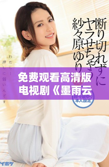 免费观看高清版电视剧《墨雨云间》，感受浪漫与激情