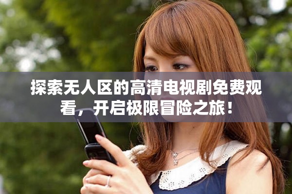 探索无人区的高清电视剧免费观看，开启极限冒险之旅！