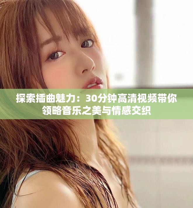 探索插曲魅力：30分钟高清视频带你领略音乐之美与情感交织