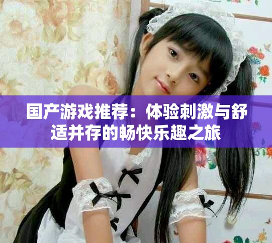 国产游戏推荐：体验刺激与舒适并存的畅快乐趣之旅