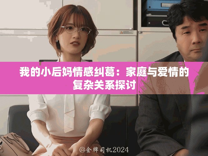 我的小后妈情感纠葛：家庭与爱情的复杂关系探讨