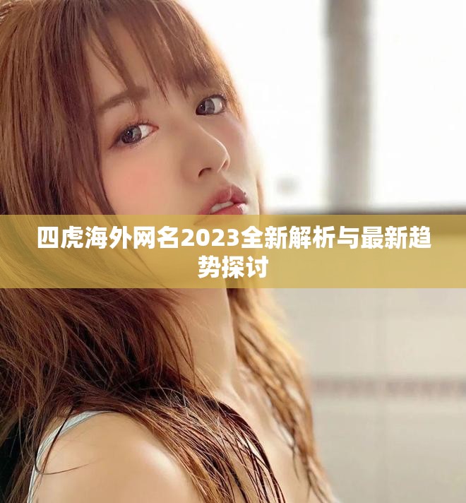 四虎海外网名2023全新解析与最新趋势探讨