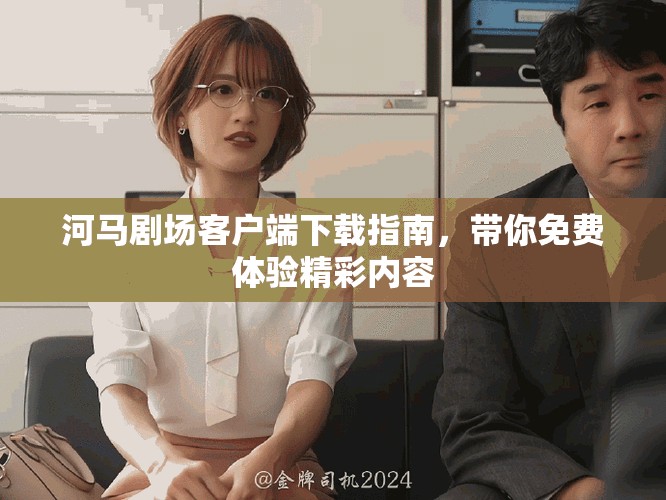 河马剧场客户端下载指南，带你免费体验精彩内容