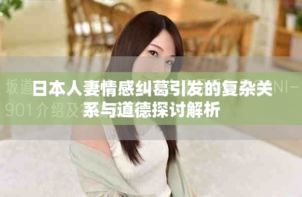 日本人妻情感纠葛引发的复杂关系与道德探讨解析