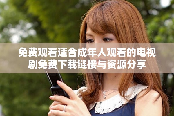免费观看适合成年人观看的电视剧免费下载链接与资源分享