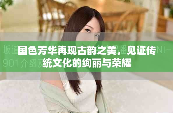 国色芳华再现古韵之美，见证传统文化的绚丽与荣耀