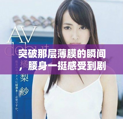 突破那层薄膜的瞬间，腰身一挺感受到剧烈的疼痛与挑战