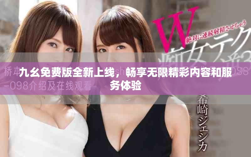 九幺免费版全新上线，畅享无限精彩内容和服务体验
