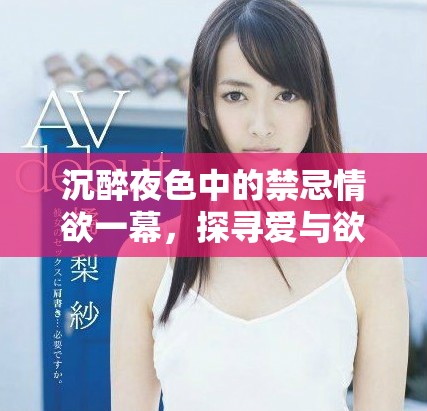 沉醉夜色中的禁忌情欲一幕，探寻爱与欲的极致碰撞