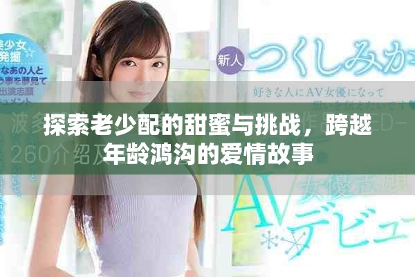 探索老少配的甜蜜与挑战，跨越年龄鸿沟的爱情故事