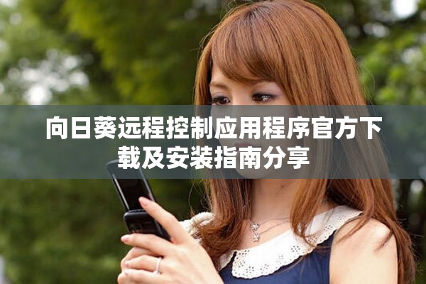 向日葵远程控制应用程序官方下载及安装指南分享