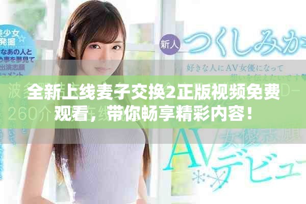 全新上线麦子交换2正版视频免费观看，带你畅享精彩内容！
