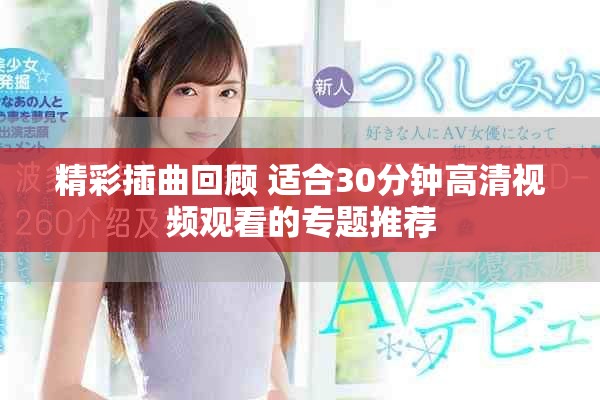 精彩插曲回顾 适合30分钟高清视频观看的专题推荐