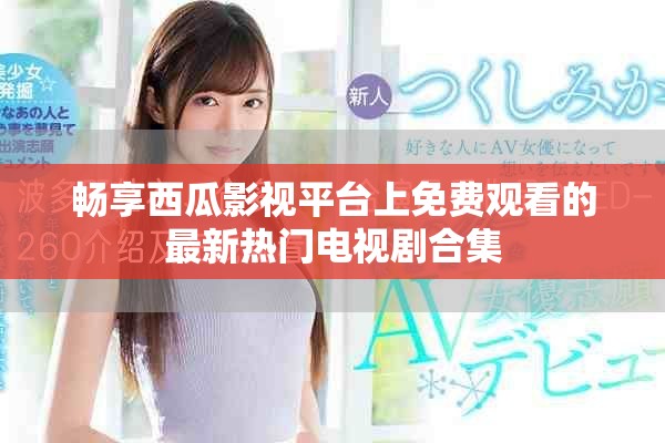 畅享西瓜影视平台上免费观看的最新热门电视剧合集