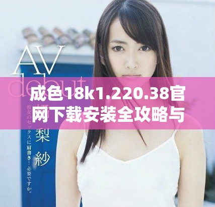 成色18k1.220.38官网下载安装全攻略与注意事项解析