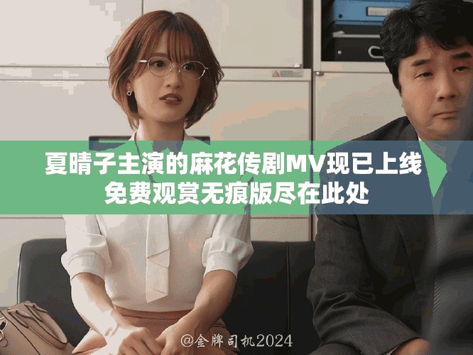 夏晴子主演的麻花传剧MV现已上线 免费观赏无痕版尽在此处