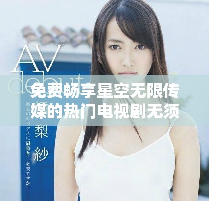 免费畅享星空无限传媒的热门电视剧无须付费