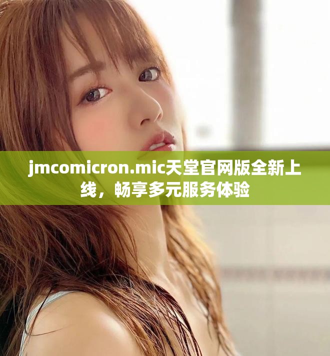 jmcomicron.mic天堂官网版全新上线，畅享多元服务体验
